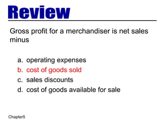 Chapter5
Gross profit for a merchandiser is net sales
minus
a. operating expenses
b. cost of goods sold
c. sales discounts
d. cost of goods available for sale
 