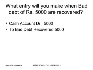 What entry will you make when Bad debt of Rs. 5000 are recovered?  Cash Account Dr.  5000 To Bad Debt Recovered 5000 