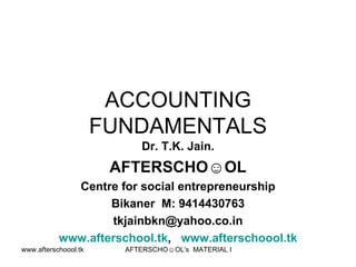ACCOUNTING FUNDAMENTALS Dr. T.K. Jain. AFTERSCHO☺OL Centre for social entrepreneurship Bikaner  M: 9414430763 [email_address] www.afterschool.tk ,  www.afterschoool.tk 