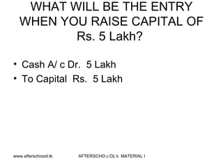 WHAT WILL BE THE ENTRY WHEN YOU RAISE CAPITAL OF Rs. 5 Lakh?  Cash A/ c Dr.  5 Lakh To Capital  Rs.  5 Lakh  