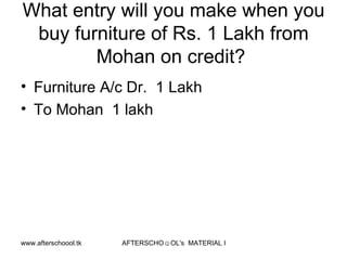 What entry will you make when you buy furniture of Rs. 1 Lakh from Mohan on credit?  Furniture A/c Dr.  1 Lakh To Mohan  1 lakh 