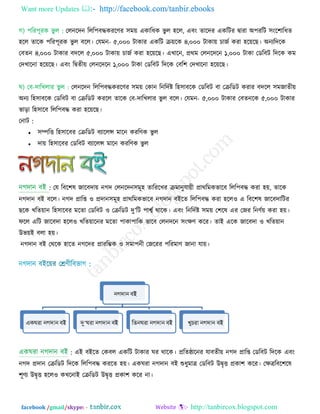 Want more Updates  http://facebook.com/tanbir.ebooks
facebook /gmail/skype: - http://tanbircox.blogspot.com
গ) ঩রয঩ূযক বু র : তরনরেন ররর঩ফদ্ধকযরণ্য ঳ভ়ে একারধক বু র ঴রর, এফং োরেয একরিয ৈাযা অ঩যরি ঳ংর঱ারধে
঴রর োরক ঩রয঩ূযক বু র ফরর। তমভন- ৫,০০০ িাকায একরি ে়েরক ৪,০০০ িাকা়ে চাজি কযা ঴র়েরছ। অনযরেরক
তফেন ৪,০০০ িাকায ফেরর ৫,০০০ িাকা়ে চাজি কযা ঴র়েরছ। এখারন, প্রথভ তরনরেরন ১,০০০ িাকা তডরফি রেরক কভ
তেখারনা ঴র়েরছ। এফং রৈেী়ে তরনরেরন ১,০০০ িাকা তডরফি রেরক তফর঱ তেখারনা ঴র়েরছ।
ঘ) তফ-োরখরায বু র : তরনরেন ররর঩ফদ্ধকযরণ্য ঳ভ়ে তকান রনরেিষ্ট র঴঳াফরক তডরফি ফা তেরডি কযায ফেরর ঳ভজােী়ে
অনয র঴঳াফরক তডরফি ফা তেরডি কযরর োরক তফ-োরখরায বু র ফরর। তমভন- ৫,০০০ িাকায তফেনরক ৫,০০০ িাকায
বাড়া র঴঳ারফ ররর঩ফদ্ধ কযা ঴র়েরছ।
তনাি :
 ঳ম্পরি র঴঳ারফয তেরডি ফযাররন্স ভারন কযরণ্ক বু র
 ো়ে র঴঳ারফয তডরফি ফযাররন্স ভারন কযরণ্ক বু র
: তম রফর঱ল জারফো়ে নগে তরনরেন঳ভূ঴ োরযরখয েভানুমা়েী প্রাথরভকবারফ ররর঩ফদ্ধ কযা ঴়ে, োরক
নগোন ফই ফরর। নগে প্রারশ ঑ প্রোন঳ভূ঴ প্রাথরভকবারফ নগোন ফইরে ররর঩ফদ্ধ কযা ঴রর঑ এ রফর঱ল জারফোরিয
ছরক খরে়োন র঴঳ারফয ভরো তডরফি ঑ তেরডি েু’রি ঩ার্শ্ি থারক। এফং রনরেিষ্ট ঳ভ়ে ত঱রল এয তজয রনণ্ি়ে কযা ঴়ে।
পরর এরি জারফো ঴রর঑ খরে়োরনয ভরো ঩াকা঩ারক বারফ তরনেরন ঳ংিণ্ করয। োই এরক জারফো ঑ খরে়োন
উব়েই ফরা ঴়ে।
নগোন ফই তথরক ঴ারে নগরেয প্রাযরম্ভক ঑ ঳ভা঩নী তজরযয ঩রযভাণ্ জানা মা়ে।
: এই ফইরে তকফর একরি িাকায ঘয থারক। প্ররেিারনয মাফেী়ে নগে প্রারশ তডরফি রেরক এফং
নগে প্রোন তেরডি রেরক ররর঩ফদ্ধ কযরে ঴়ে। একঘযা নগোন ফই শুধুভাত্র তডরফি উৈৃি প্রকা঱ করয। তিত্ররফর঱রল
঱ূণ্য উৈৃি ঴রর঑ কখরনাই তেরডি উৈৃি প্রকা঱ করয না।
 
