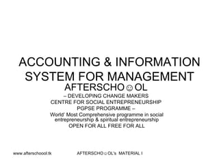 ACCOUNTING & INFORMATION SYSTEM FOR MANAGEMENT AFTERSCHO☺OL   –  DEVELOPING CHANGE MAKERS  CENTRE FOR SOCIAL ENTREPRENEURSHIP  PGPSE PROGRAMME –  World’ Most Comprehensive programme in social entrepreneurship & spiritual entrepreneurship OPEN FOR ALL FREE FOR ALL 