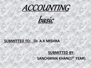 ACCOUNTING
basic
SUBMITTED TO- Dr. A.K MISHRA
SUBMITTED BY-
SANCHAYAN KHAN(1ST YEAR)
 
