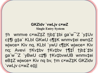 10.01 GKZidv `vwLjv c×wZ
Single Entry System †h wnmve c×wZ‡Z †jb‡`‡bi
ga¨w¯’Z `y‡Uv c‡¶i g‡a¨ KLbI GKwU c¶‡K wnmv‡ei ewn‡Z
wjwce× Kiv nq, KLbI `ywU c¶‡K wjwce× Kiv nq; Avevi
†Kv‡bv †Kv‡bv †¶‡Î †jb‡`‡bi ga¨w¯’Z `yBwU c‡¶i
†Kv‡bvwUB wnmv‡ei eB‡Z wjwce× Kiv nq bv, †m c×wZ‡K
GKZidv `vwLjv c×wZ e‡j|
GKZidv `vwLjv c×wZ
Single Entry System
†h wnmve c×wZ‡Z †jb‡`‡bi ga¨w¯’Z `y‡Uv
c‡¶i g‡a¨ KLbI GKwU c¶‡K wnmv‡ei ewn‡Z
wjwce× Kiv nq, KLbI `ywU c¶‡K wjwce× Kiv
nq; Avevi †Kv‡bv †Kv‡bv †¶‡Î †jb‡`‡bi
ga¨w¯’Z `yBwU c‡¶i †Kv‡bvwUB wnmv‡ei
eB‡Z wjwce× Kiv nq bv, †m c×wZ‡K GKZidv
`vwLjv c×wZ e‡j|
 
