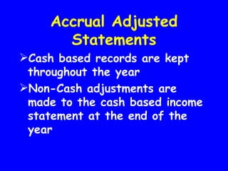 Accrual Adjusted
       Statements
Cash based records are kept
 throughout the year
Non-Cash adjustments are
 made to the cash based income
 statement at the end of the
 year
 