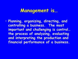 Management is…

• Planning, organizing, directing, and
  controlling a business. The most
  important and challenging is control…
  the process of analyzing, evaluating
  and interpreting the production and
  financial performance of a business.
 