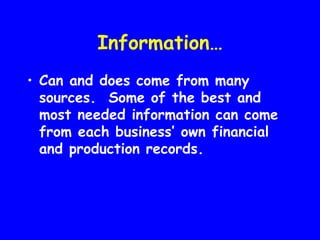 Information…
• Can and does come from many
  sources. Some of the best and
  most needed information can come
  from each business’ own financial
  and production records.
 