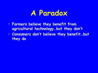 A Paradox
• Farmers believe they benefit from
  agricultural technology…but they don’t
• Consumers don’t believe they benefit…but
  they do
 