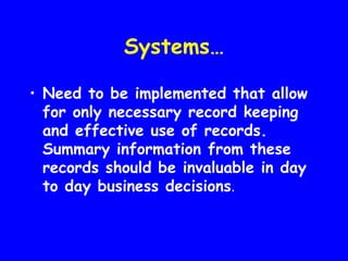 Systems…

• Need to be implemented that allow
  for only necessary record keeping
  and effective use of records.
  Summary information from these
  records should be invaluable in day
  to day business decisions.
 