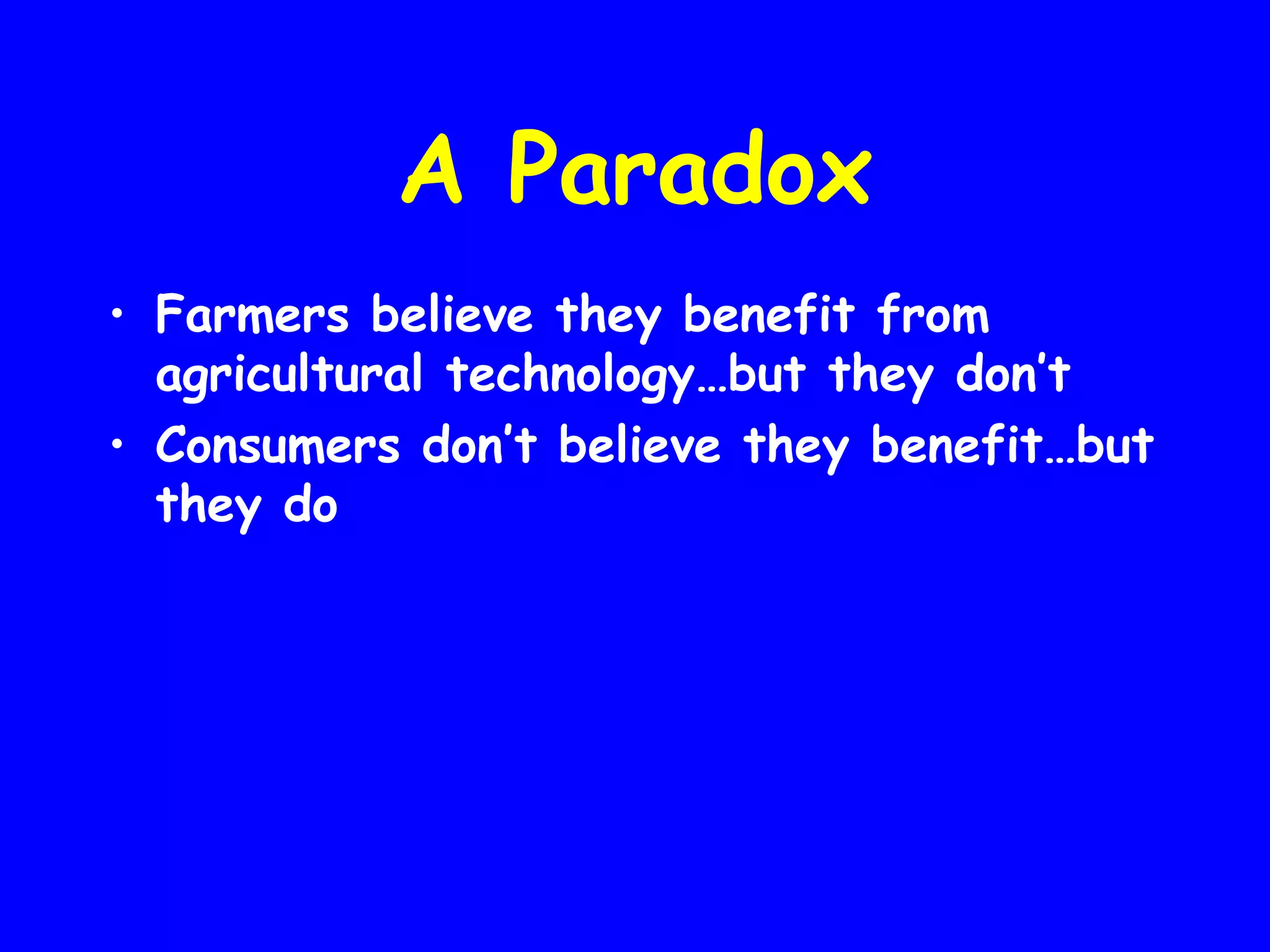 A Paradox
• Farmers believe they benefit from
agricultural technology…but they don’t
• Consumers don’t believe they benefit…but
they do

 
