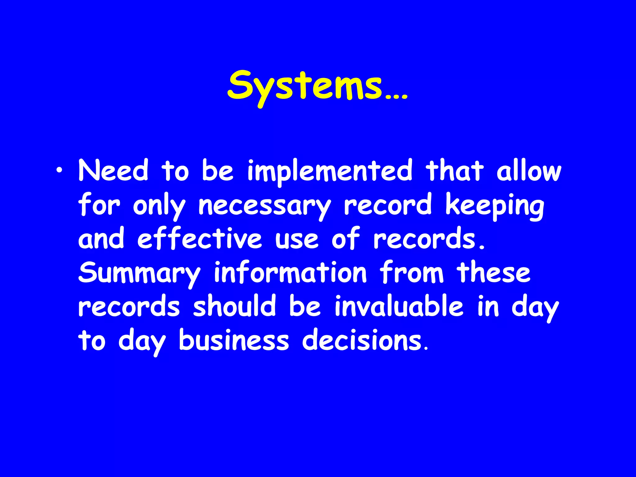 Systems…
• Need to be implemented that allow
for only necessary record keeping
and effective use of records.
Summary information from these
records should be invaluable in day
to day business decisions.

 