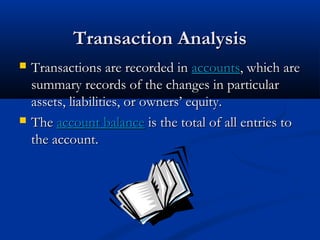 TTrraannssaaccttiioonn AAnnaallyyssiiss 
 TTrraannssaaccttiioonnss aarree rreeccoorrddeedd iinn aaccccoouunnttss,, wwhhiicchh aarree 
ssuummmmaarryy rreeccoorrddss ooff tthhee cchhaannggeess iinn ppaarrttiiccuullaarr 
aasssseettss,, lliiaabbiilliittiieess,, oorr oowwnneerrss’’ eeqquuiittyy.. 
 TThhee aaccccoouunntt bbaallaannccee iiss tthhee ttoottaall ooff aallll eennttrriieess ttoo 
tthhee aaccccoouunntt.. 
 