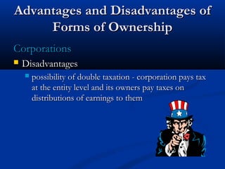 AAddvvaannttaaggeess aanndd DDiissaaddvvaannttaaggeess ooff 
FFoorrmmss ooff OOwwnneerrsshhiipp 
CCoorrppoorraattiioonnss 
 DDiissaaddvvaannttaaggeess 
 ppoossssiibbiilliittyy ooff ddoouubbllee ttaaxxaattiioonn -- ccoorrppoorraattiioonn ppaayyss ttaaxx 
aatt tthhee eennttiittyy lleevveell aanndd iittss oowwnneerrss ppaayy ttaaxxeess oonn 
ddiissttrriibbuuttiioonnss ooff eeaarrnniinnggss ttoo tthheemm 
 