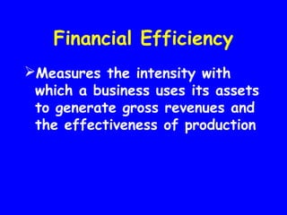 Financial Efficiency
Measures the intensity with
which a business uses its assets
to generate gross revenues and
the effectiveness of production
 