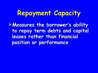 Repayment Capacity
Measures the borrower’s ability
to repay term debts and capital
leases rather than financial
position or performance
 