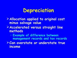 Depreciation
Allocation applied to original cost
minus salvage value
Accelerated versus straight line
methods
• Example of difference between
management records and tax records
Can overstate or understate true
income
 
