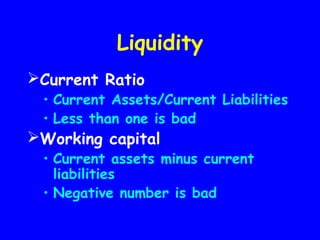 Liquidity
Current Ratio
• Current Assets/Current Liabilities
• Less than one is bad
Working capital
• Current assets minus current
liabilities
• Negative number is bad
 
