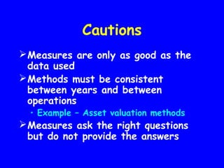 Cautions
Measures are only as good as the
data used
Methods must be consistent
between years and between
operations
• Example – Asset valuation methods
Measures ask the right questions
but do not provide the answers
 
