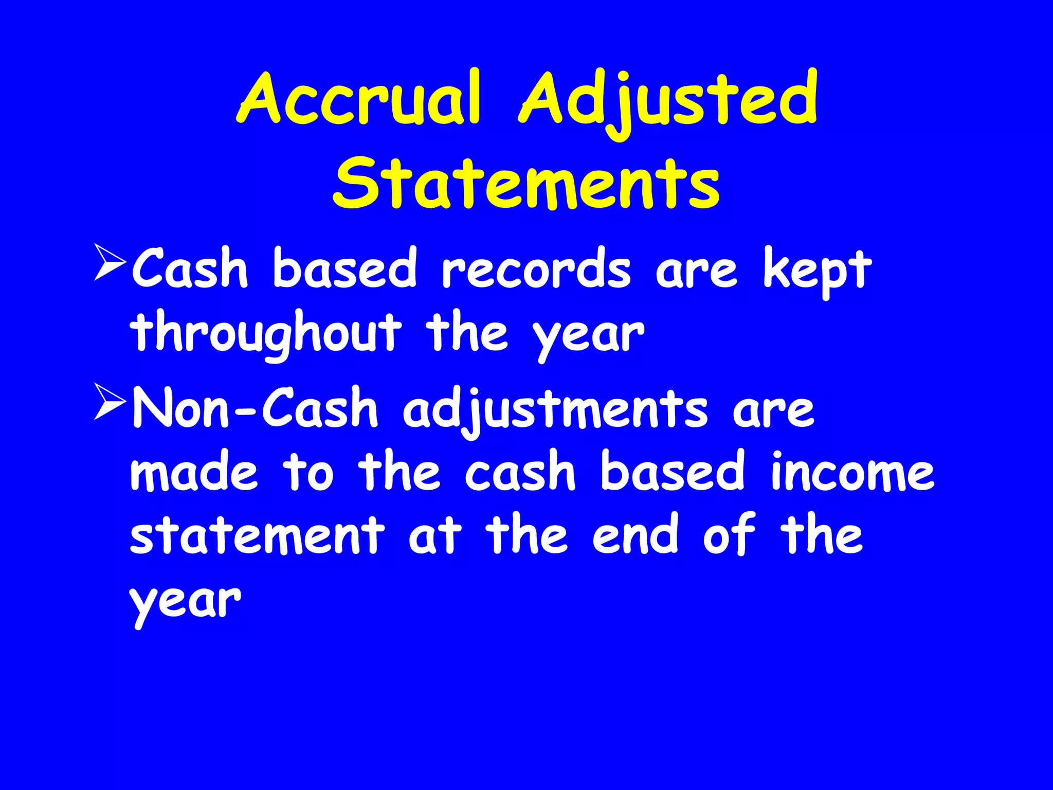 Accrual Adjusted
Statements
Cash based records are kept
throughout the year
Non-Cash adjustments are
made to the cash based income
statement at the end of the
year

 