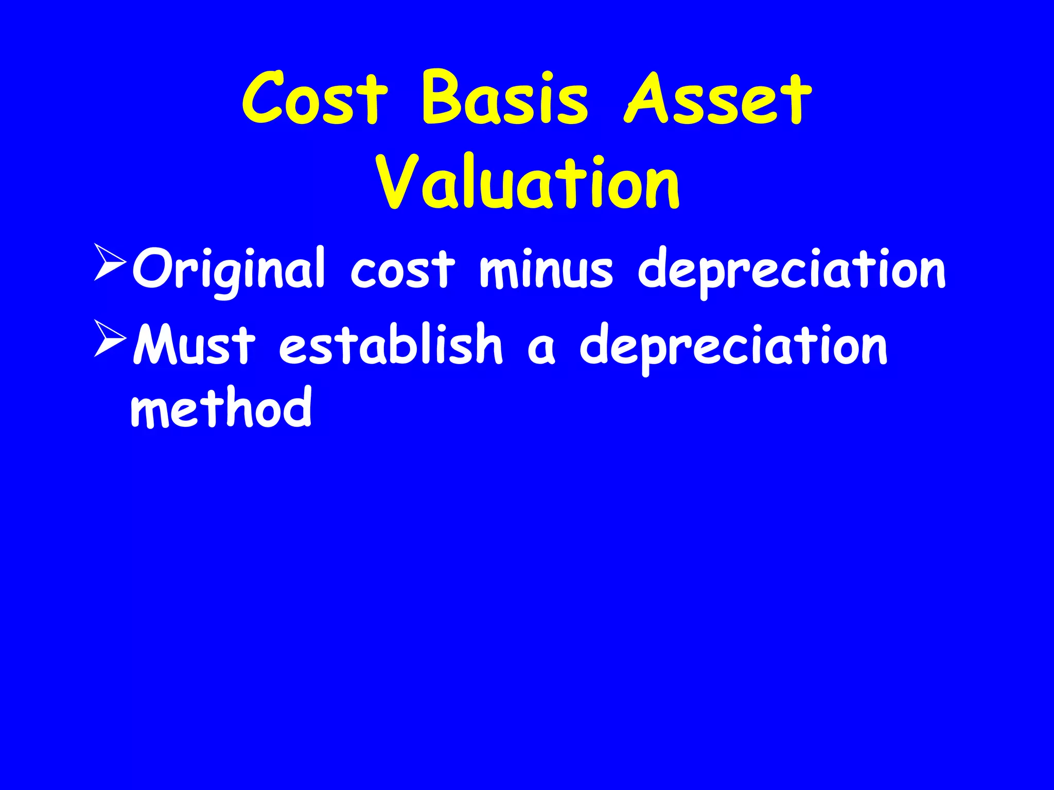 Cost Basis Asset
Valuation
Original cost minus depreciation
Must establish a depreciation
method

 