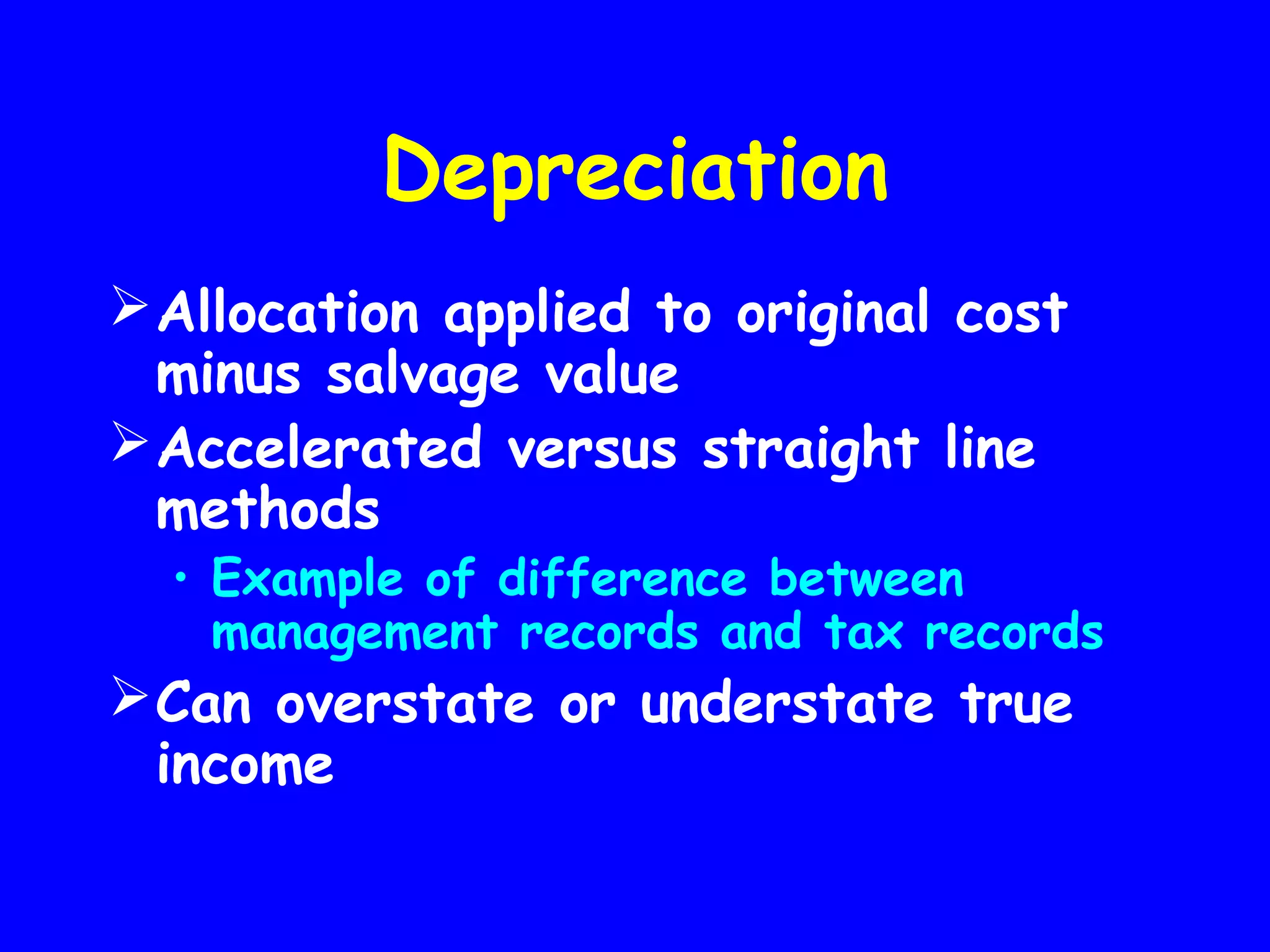Depreciation
 Allocation applied to original cost
minus salvage value
 Accelerated versus straight line
methods

• Example of difference between
management records and tax records

 Can overstate or understate true
income

 