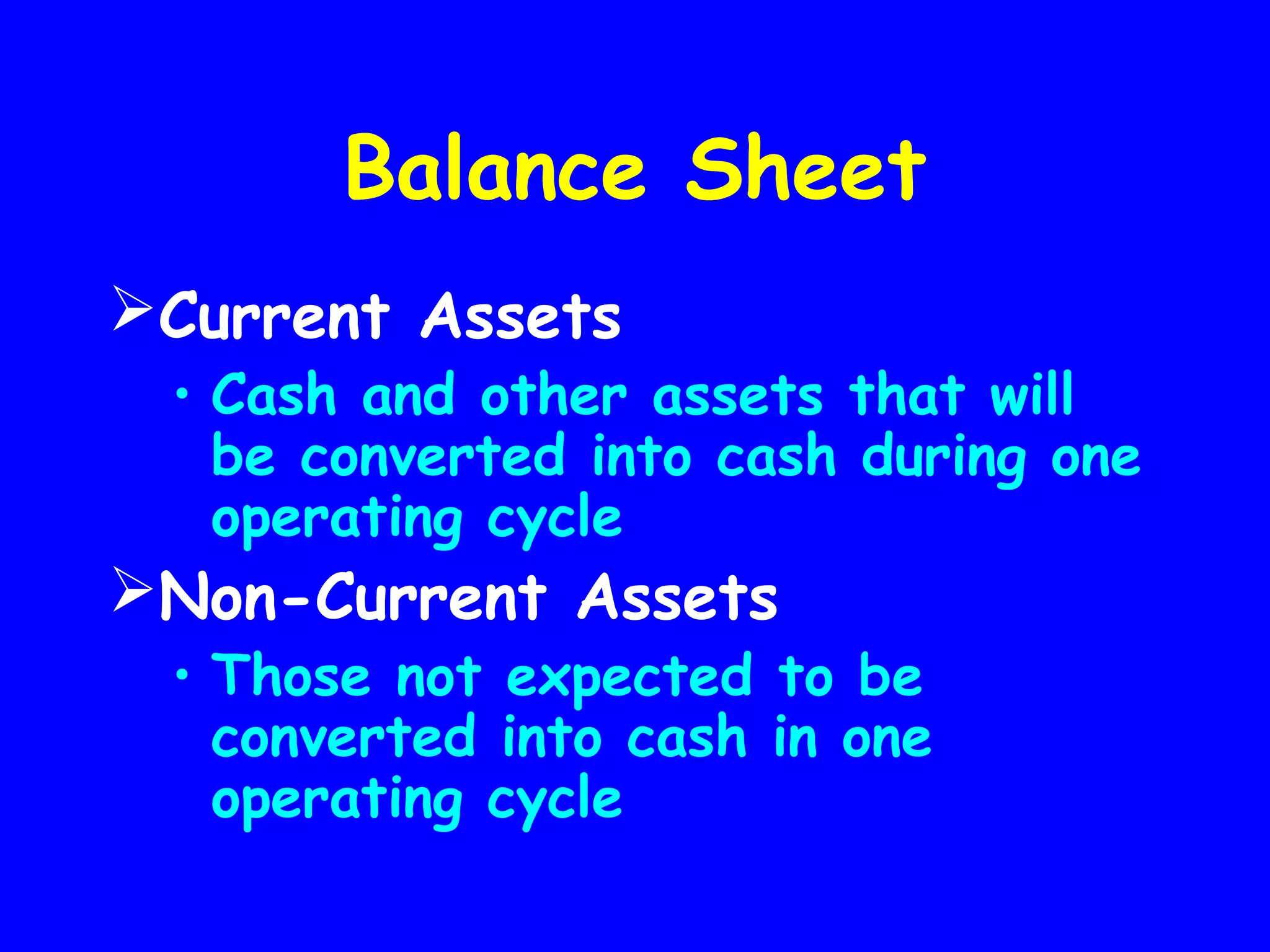 Balance Sheet
Current Assets

• Cash and other assets that will
be converted into cash during one
operating cycle

Non-Current Assets

• Those not expected to be
converted into cash in one
operating cycle

 