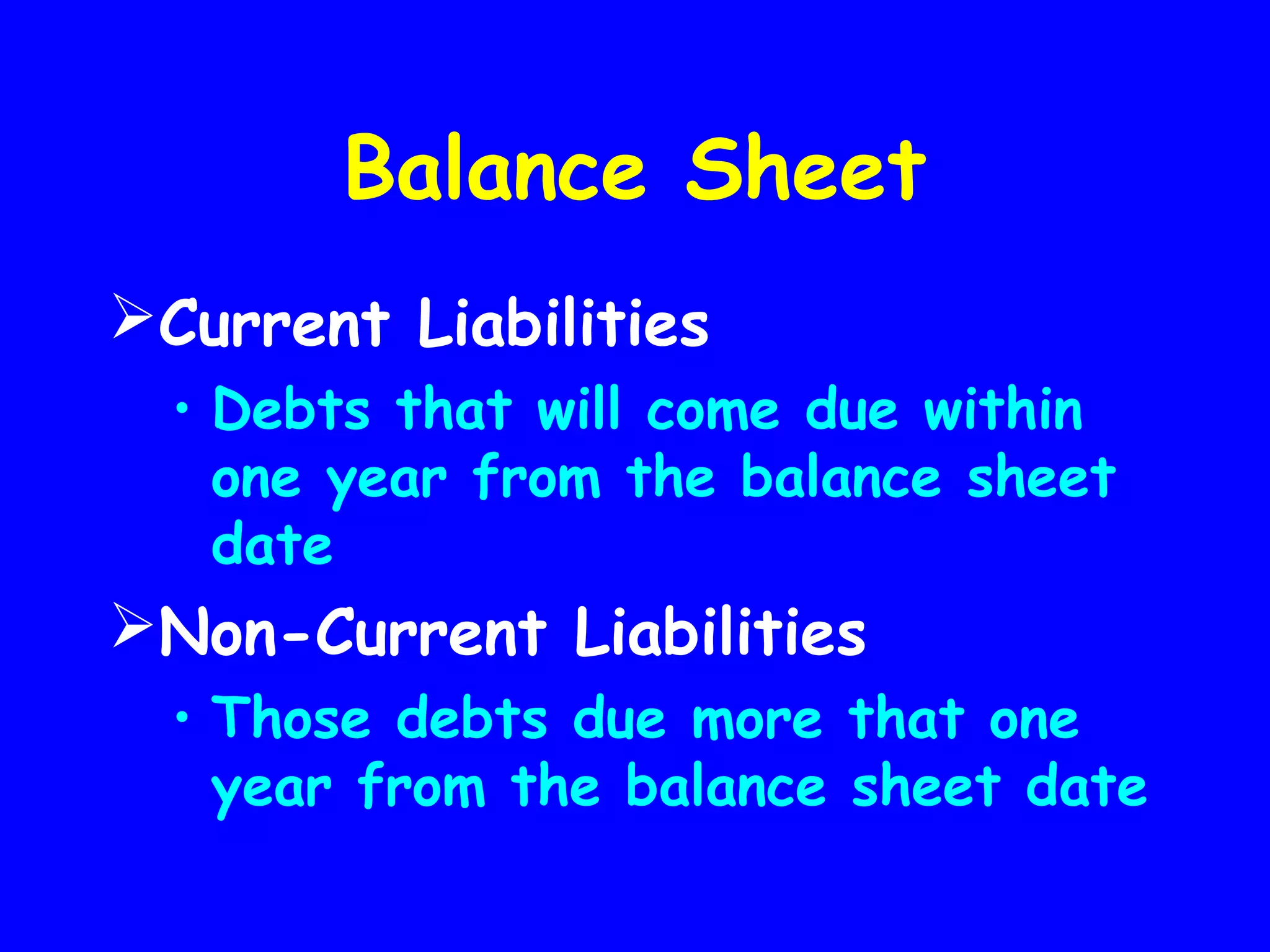 Balance Sheet
Current Liabilities
• Debts that will come due within
one year from the balance sheet
date

Non-Current Liabilities
• Those debts due more that one
year from the balance sheet date

 