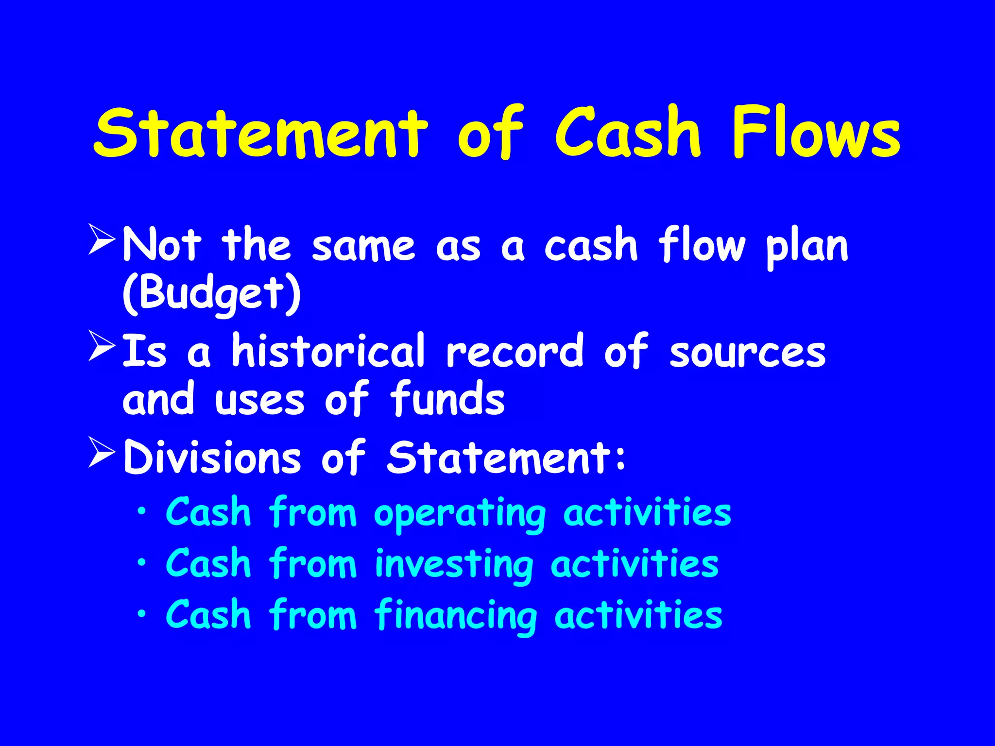 Statement of Cash Flows
 Not the same as a cash flow plan
(Budget)
 Is a historical record of sources
and uses of funds
 Divisions of Statement:
• Cash from operating activities
• Cash from investing activities
• Cash from financing activities

 