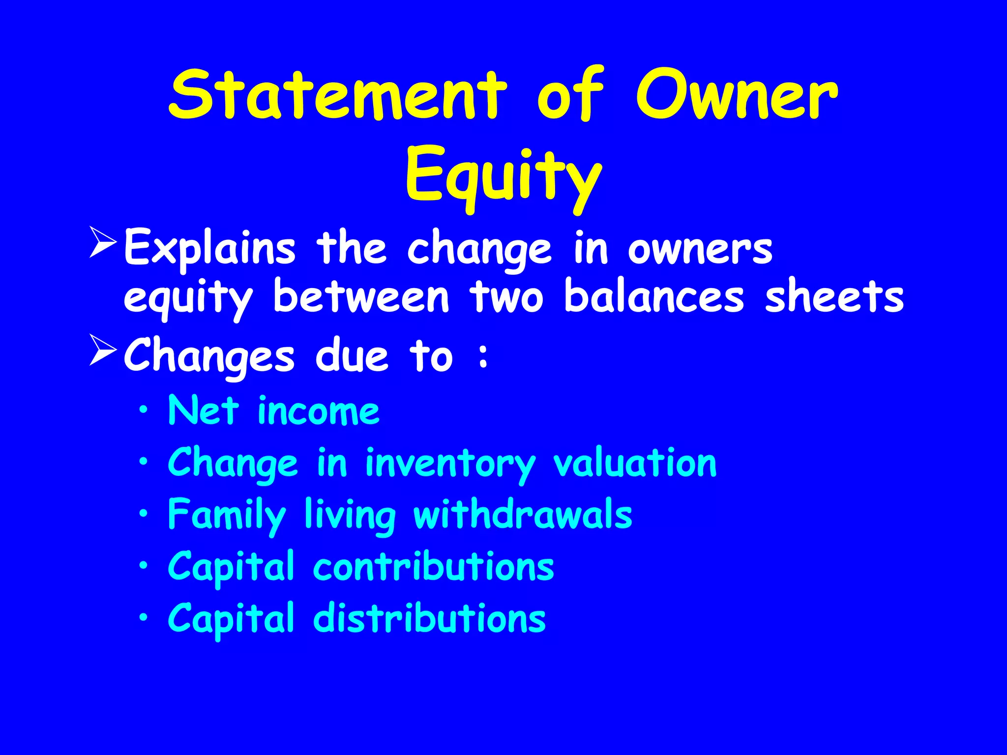 Statement of Owner
Equity

 Explains the change in owners
equity between two balances sheets
 Changes due to :
•
•
•
•
•

Net income
Change in inventory valuation
Family living withdrawals
Capital contributions
Capital distributions

 