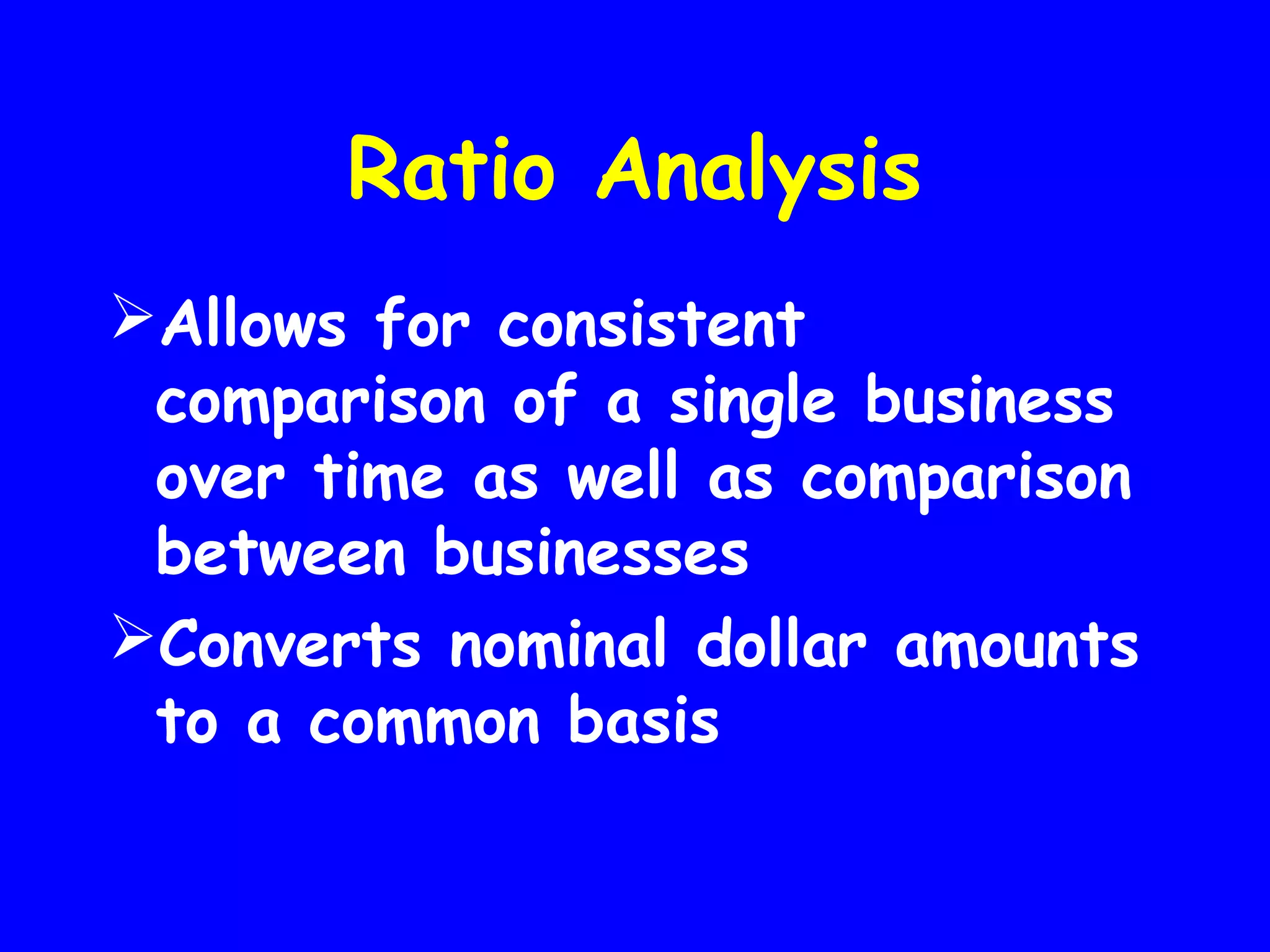 Ratio Analysis
Allows for consistent
comparison of a single business
over time as well as comparison
between businesses
Converts nominal dollar amounts
to a common basis

 