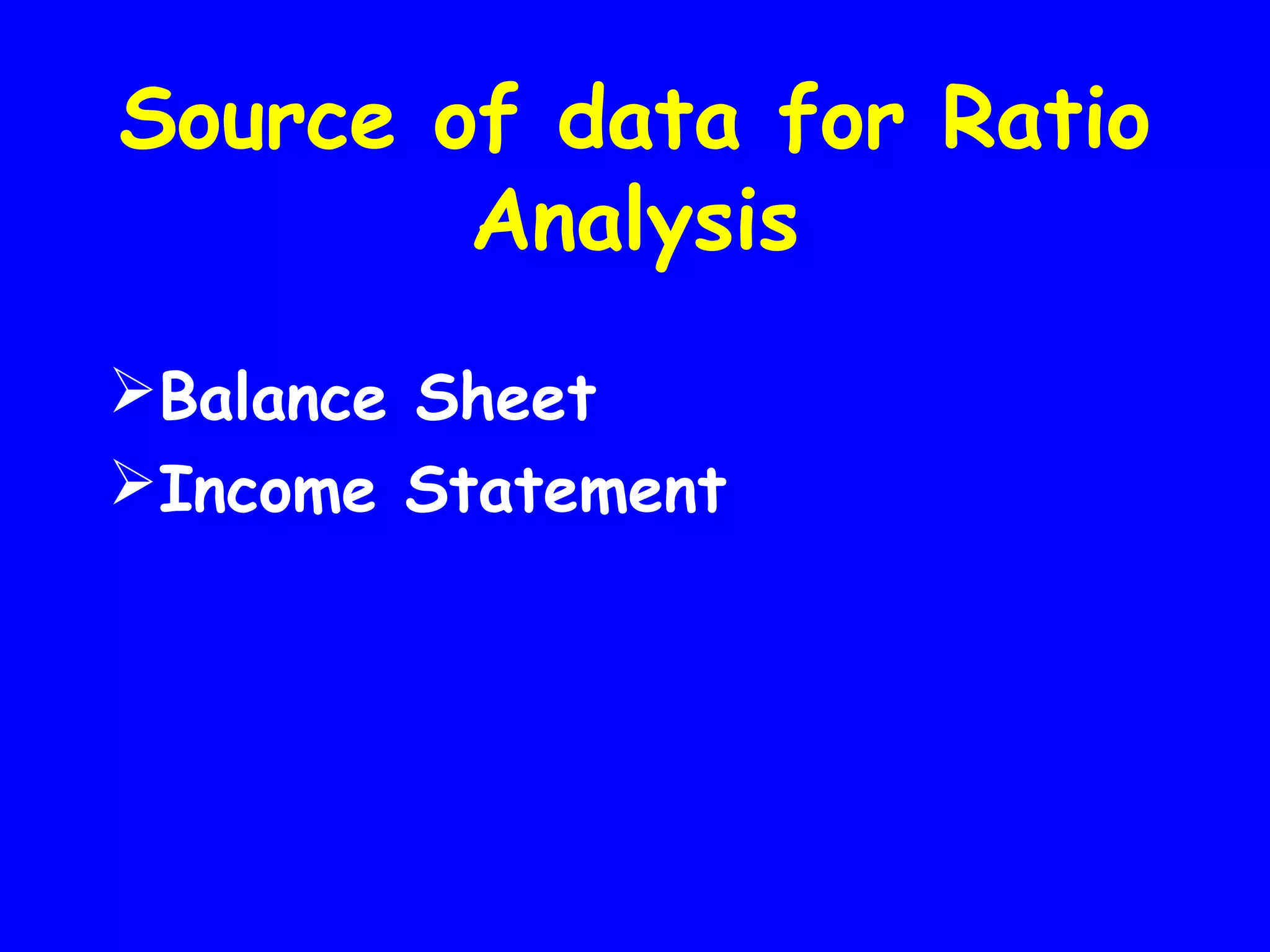 Source of data for Ratio
Analysis
Balance Sheet
Income Statement

 