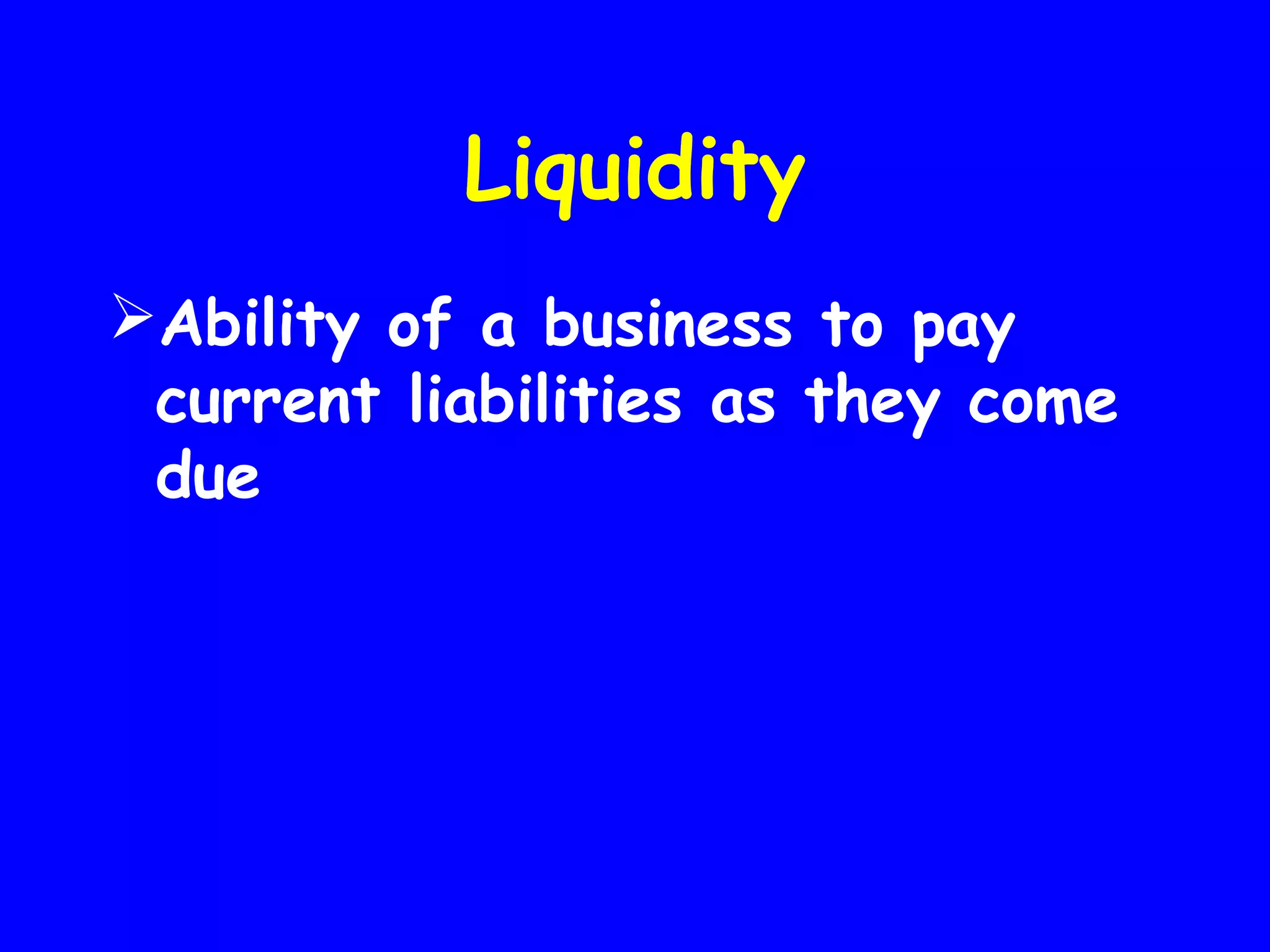 Liquidity
Ability of a business to pay
current liabilities as they come
due

 