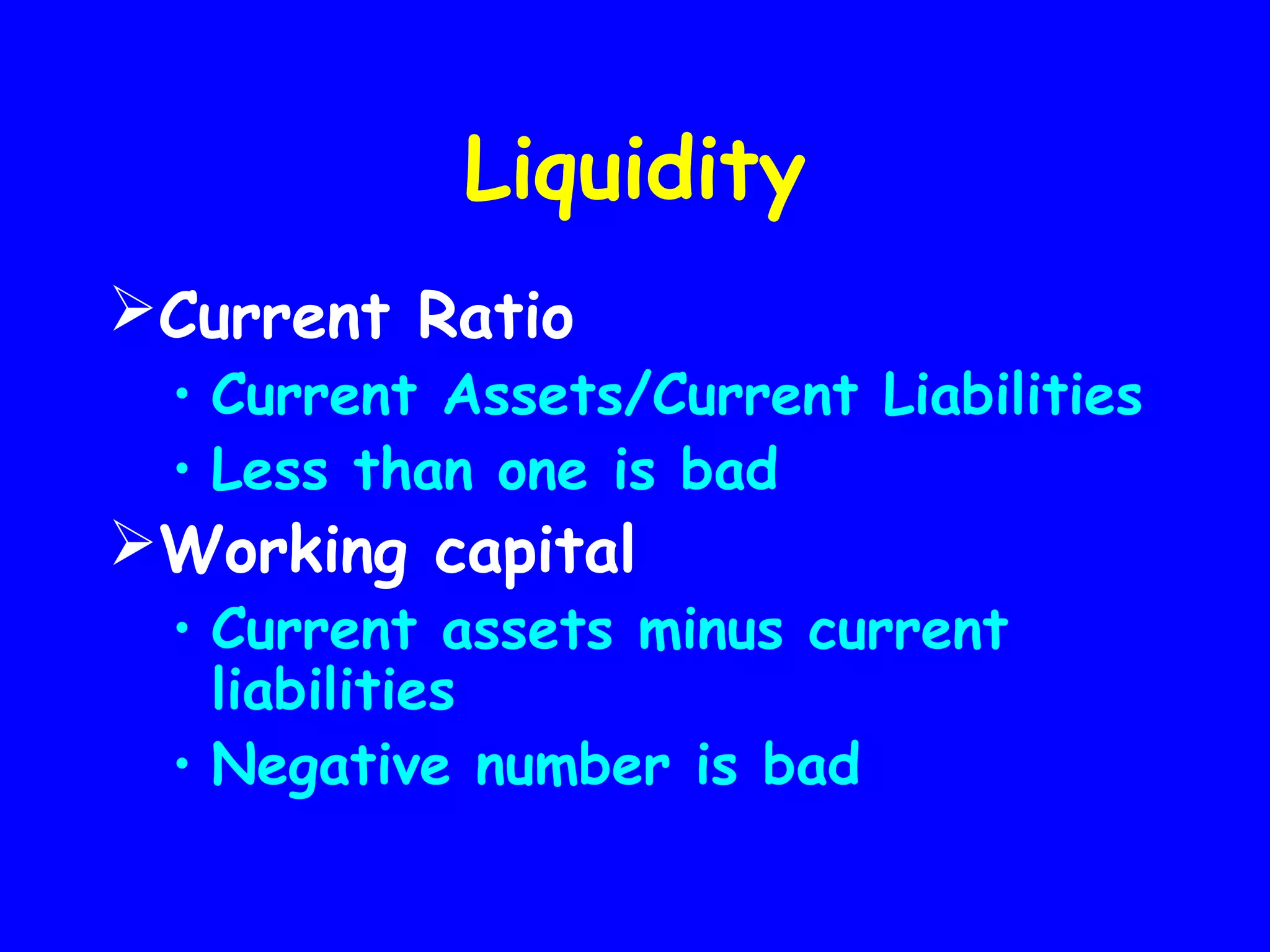 Liquidity
Current Ratio

• Current Assets/Current Liabilities
• Less than one is bad

Working capital

• Current assets minus current
liabilities
• Negative number is bad

 
