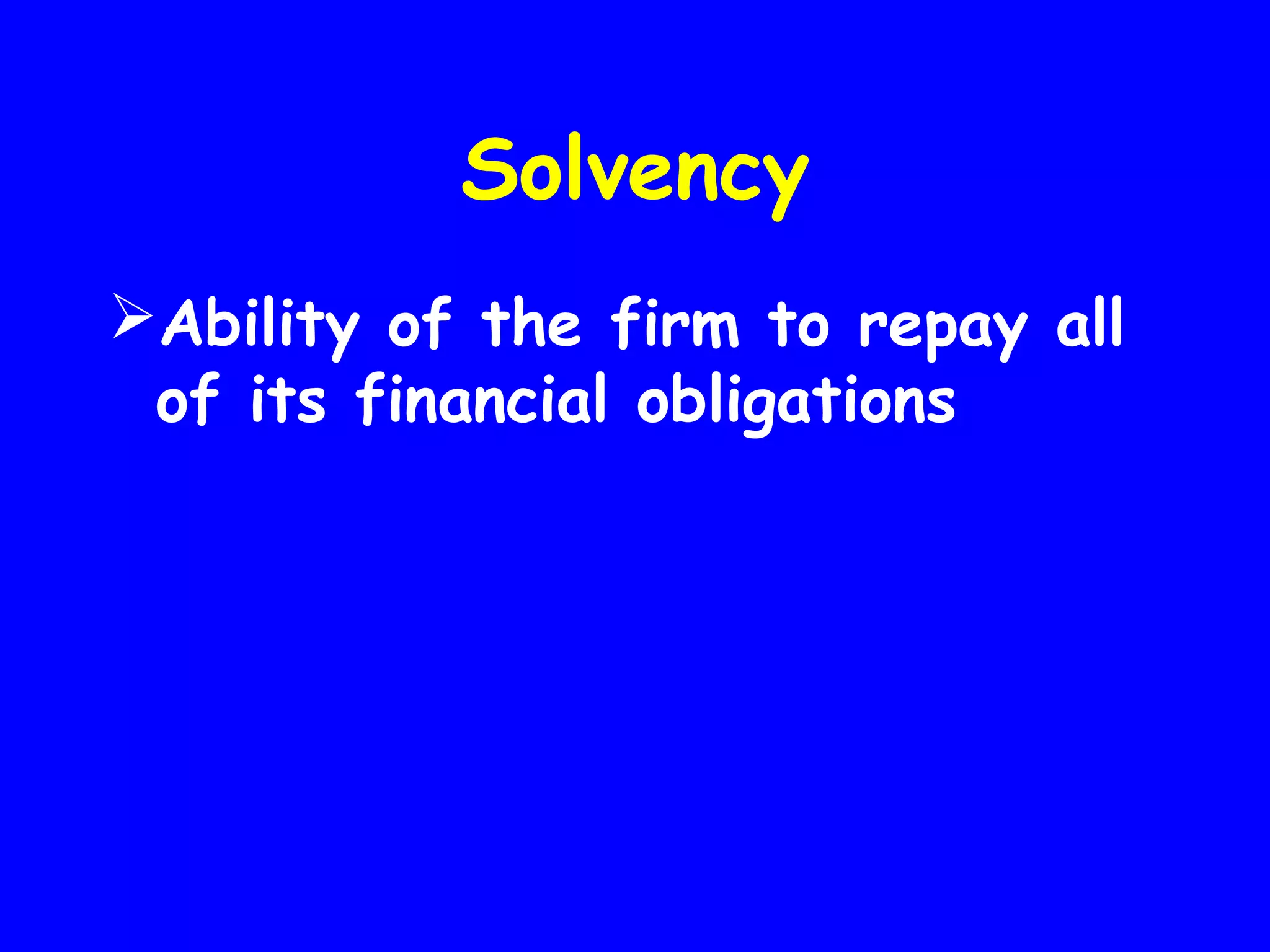 Solvency
Ability of the firm to repay all
of its financial obligations

 