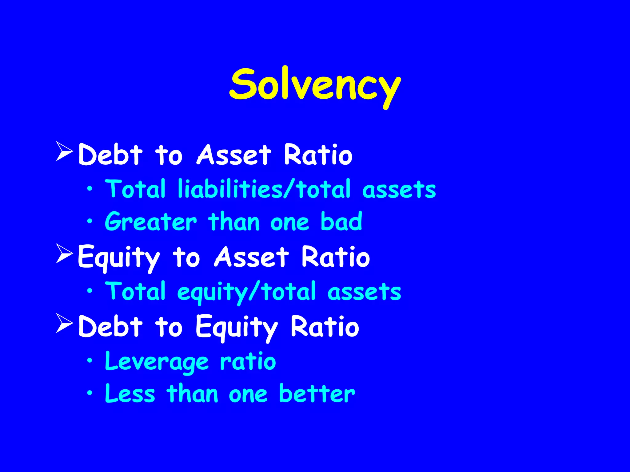 Solvency
 Debt to Asset Ratio

• Total liabilities/total assets
• Greater than one bad

 Equity to Asset Ratio

• Total equity/total assets

 Debt to Equity Ratio
• Leverage ratio
• Less than one better

 