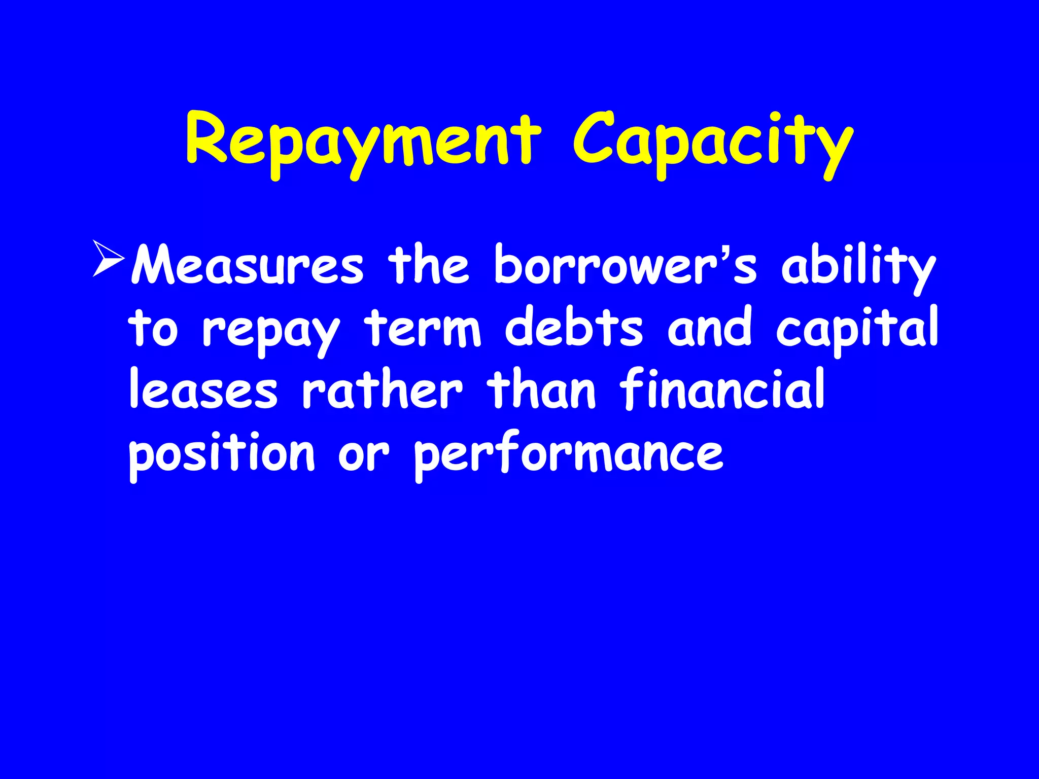 Repayment Capacity
Measures the borrower’s ability
to repay term debts and capital
leases rather than financial
position or performance

 