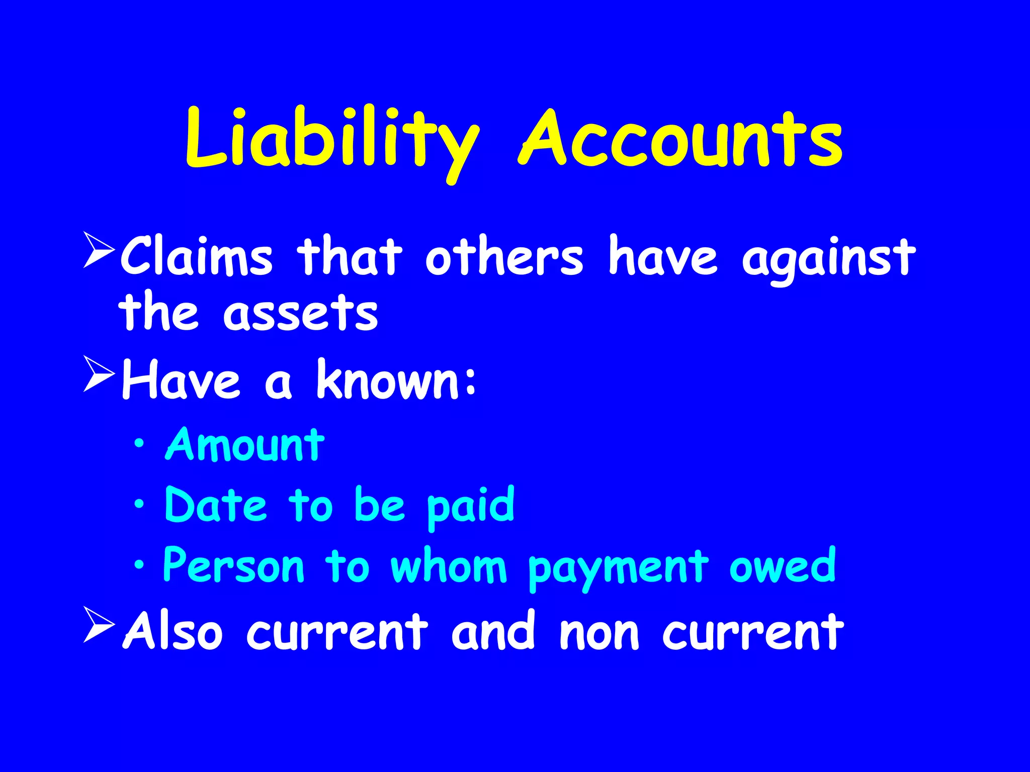 Liability Accounts
Claims that others have against
the assets
Have a known:
• Amount
• Date to be paid
• Person to whom payment owed

Also current and non current

 