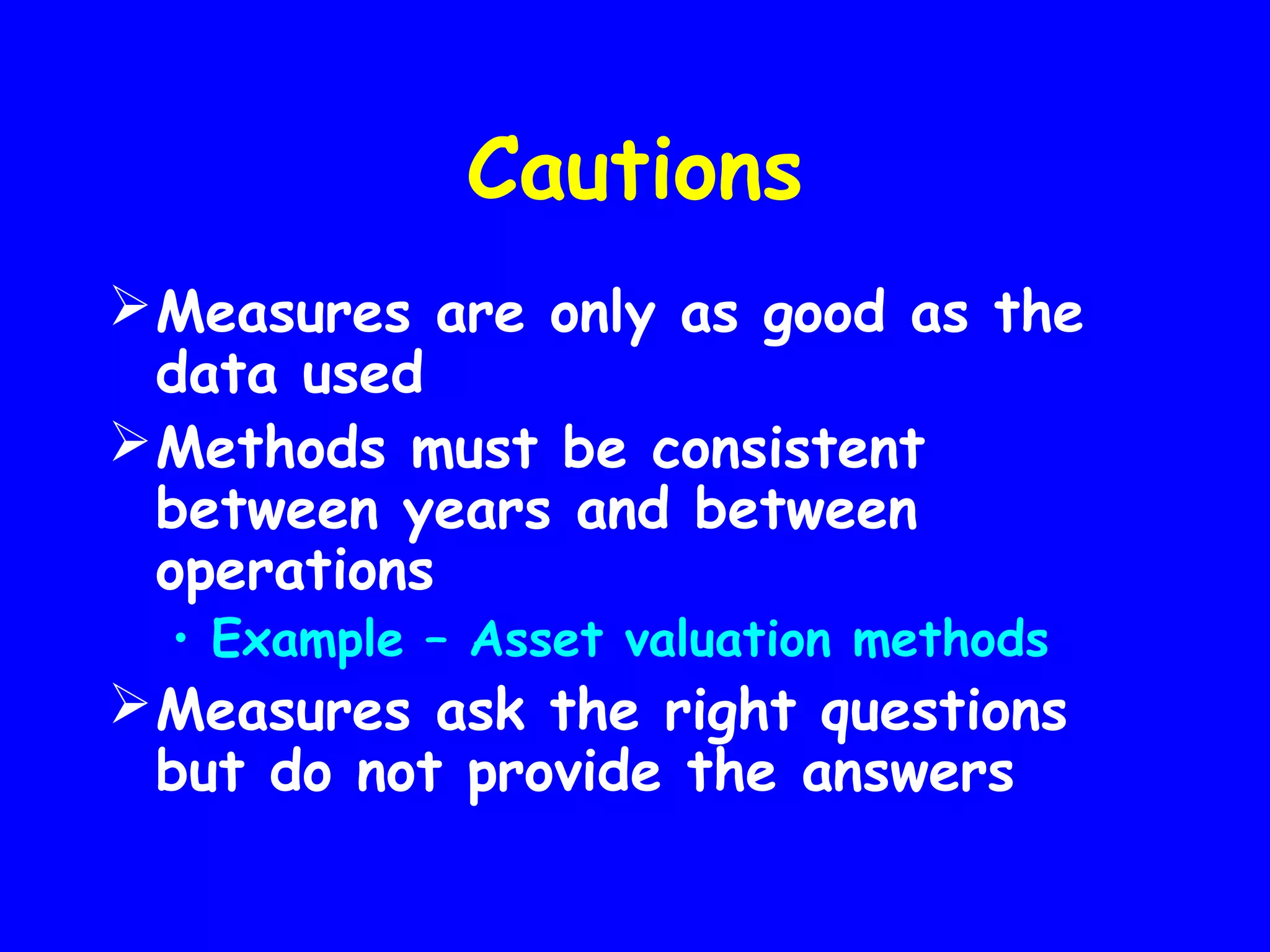 Cautions
 Measures are only as good as the
data used
 Methods must be consistent
between years and between
operations
• Example – Asset valuation methods

 Measures ask the right questions
but do not provide the answers

 