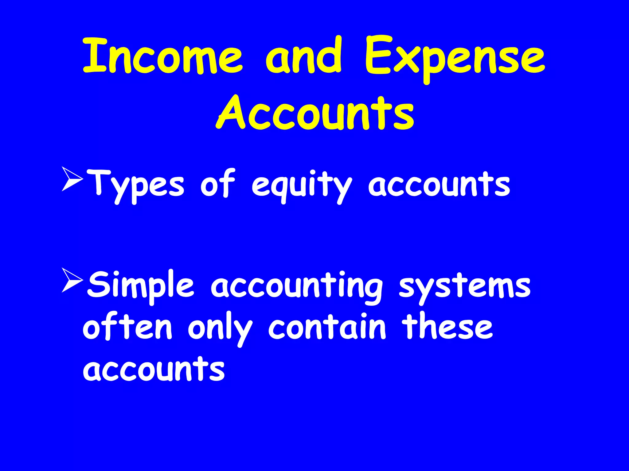 Income and Expense
Accounts
Types of equity accounts
Simple accounting systems
often only contain these
accounts

 