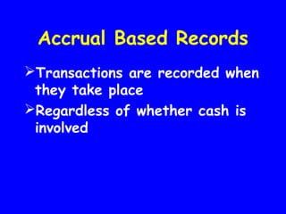 Accrual Based Records
Transactions are recorded when
they take place
Regardless of whether cash is
involved
 