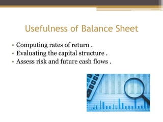 Usefulness of Balance Sheet
• Computing rates of return .
• Evaluating the capital structure .
• Assess risk and future cash flows .
 