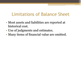Limitations of Balance Sheet
• Most assets and liabilities are reported at
historical cost.
• Use of judgments and estimates.
• Many items of financial value are omitted.
 