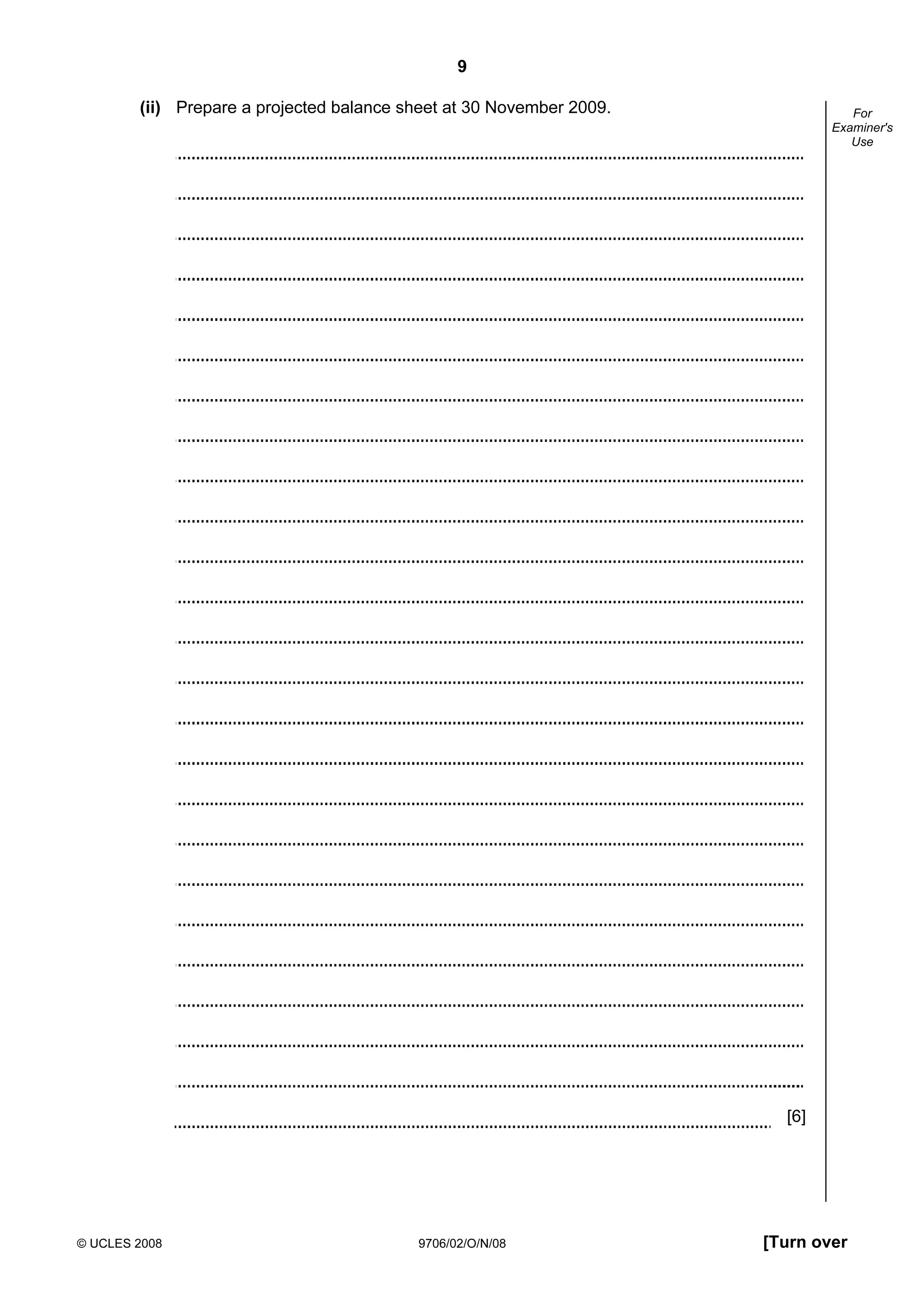 9
© UCLES 2008 9706/02/O/N/08 [Turn over
For
Examiner's
Use
(ii) Prepare a projected balance sheet at 30 November 2009.
[6]
 