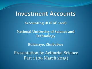 Accounting 1B (CAC 1208)
National University of Science and
Technology
Bulawayo, Zimbabwe
Presentation by Actuarial Science
Part 1 (09 March 2015)
 