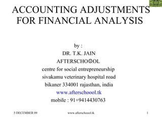 ACCOUNTING ADJUSTMENTS FOR FINANCIAL ANALYSIS  by :  DR. T.K. JAIN AFTERSCHO ☺ OL  centre for social entrepreneurship  sivakamu veterinary hospital road bikaner 334001 rajasthan, india www.afterschoool.tk mobile : 91+9414430763  