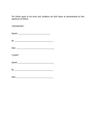 The Parties agree to the terms and conditions set forth above as demonstrated by their
signatures as follows:
“ACCOUNTANT”
Signed: _________________________________
By: ________________________________________
Date: _______________________________________
“CLIENT”
Signed: _____________________________________
By: ________________________________________
Date: ______________________________________
 