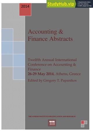 12th International Conference on Accounting & Finance, 26-29 May 2014: Abstract Book
1
Accounting &
Finance Abstracts
Twelfth Annual International
Conference on Accounting &
Finance
26-29 May 2014, Athens, Greece
Edited by Gregory T. Papanikos
2014
THE ATHENS INSTITUTE FOR EDUCATION AND RESEARCH
 