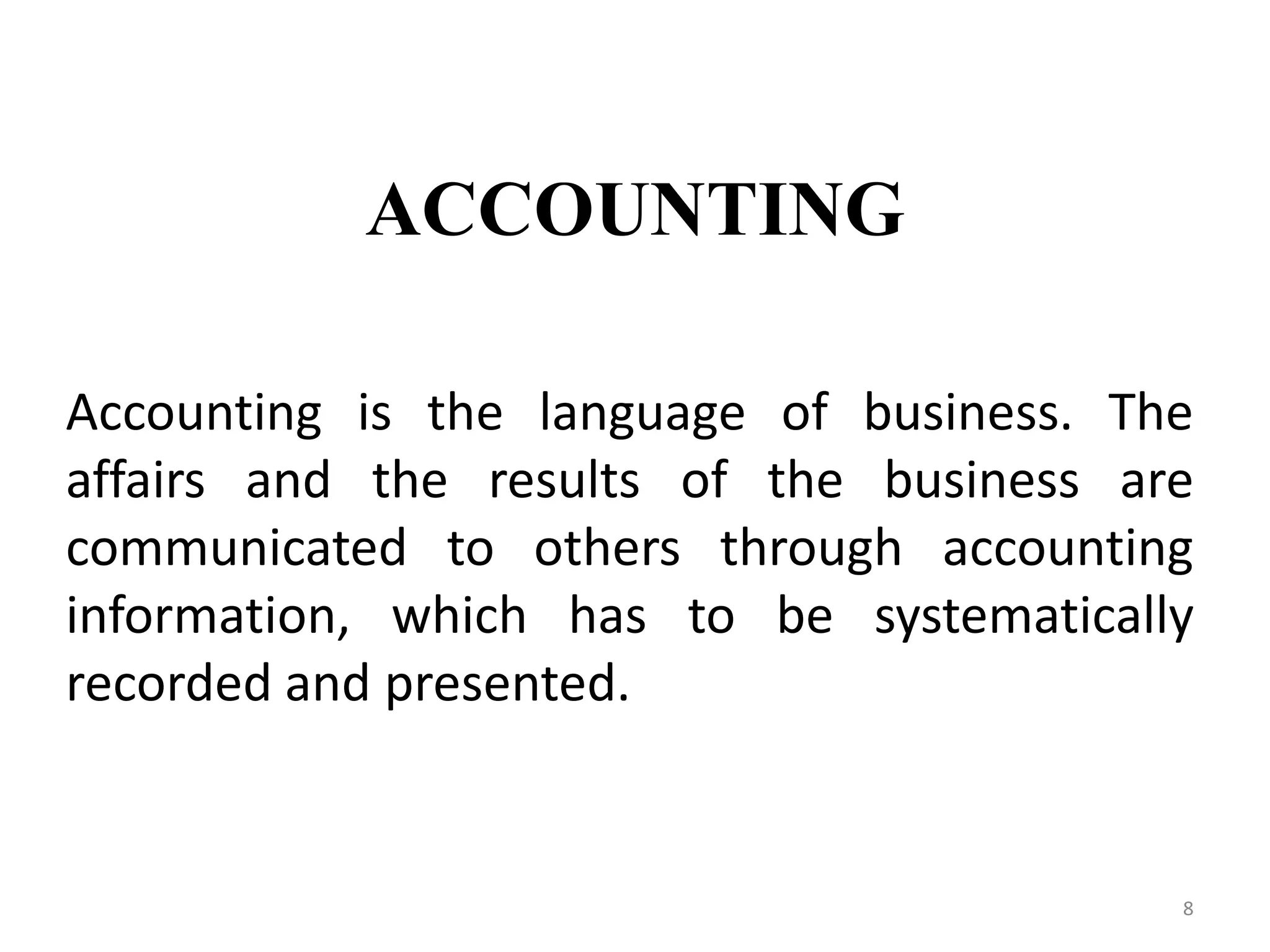 ACCOUNTING
Accounting is the language of business. The
affairs and the results of the business are
communicated to others through accounting
information, which has to be systematically
recorded and presented.
8
 
