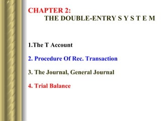 CHAPTER 2:   THE DOUBLE-ENTRY S Y S T E M 1.The T Account 2. Procedure Of Rec. Transaction 3. The Journal, General Journal 4. Trial Balance 